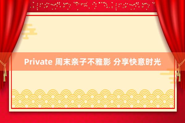 Private 周末亲子不雅影 分享快意时光