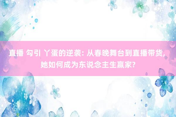 直播 勾引 丫蛋的逆袭: 从春晚舞台到直播带货， 她如何成为东说念主生赢家?