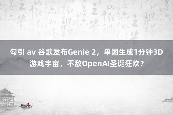 勾引 av 谷歌发布Genie 2，单图生成1分钟3D游戏宇宙，不敌OpenAI圣诞狂欢？