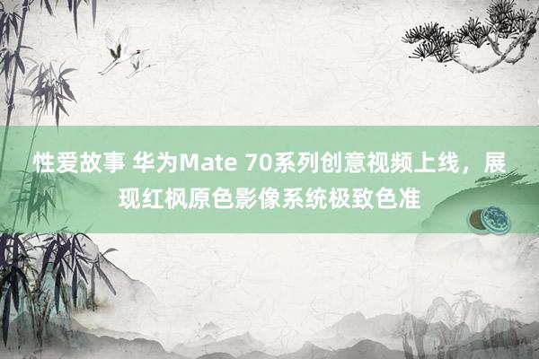 性爱故事 华为Mate 70系列创意视频上线，展现红枫原色影像系统极致色准