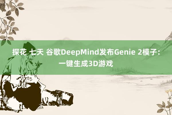 探花 七天 谷歌DeepMind发布Genie 2模子：一键生成3D游戏