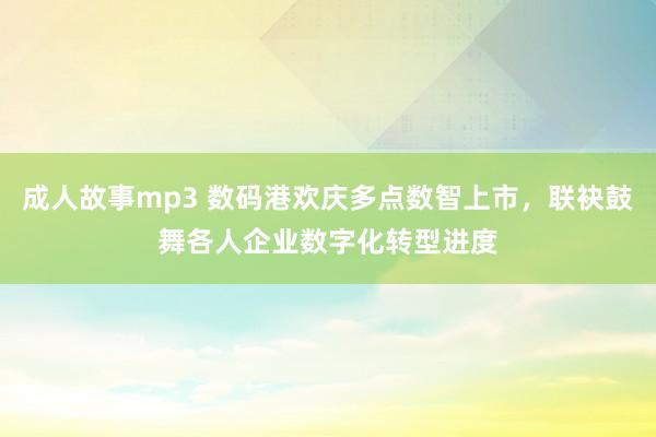 成人故事mp3 数码港欢庆多点数智上市，联袂鼓舞各人企业数字化转型进度