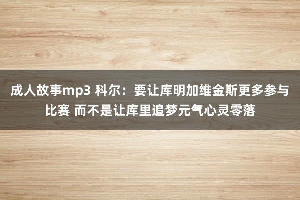 成人故事mp3 科尔：要让库明加维金斯更多参与比赛 而不是让库里追梦元气心灵零落