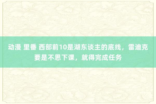 动漫 里番 西部前10是湖东谈主的底线，雷迪克要是不思下课，就得完成任务