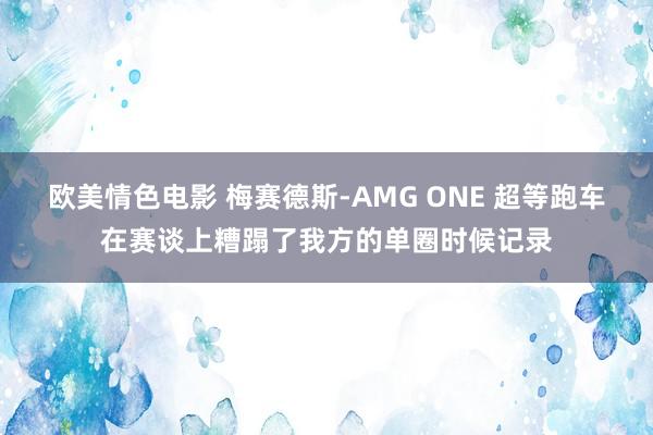 欧美情色电影 梅赛德斯-AMG ONE 超等跑车在赛谈上糟蹋了我方的单圈时候记录