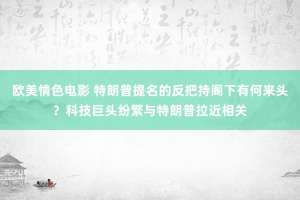 欧美情色电影 特朗普提名的反把持阁下有何来头？科技巨头纷繁与特朗普拉近相关