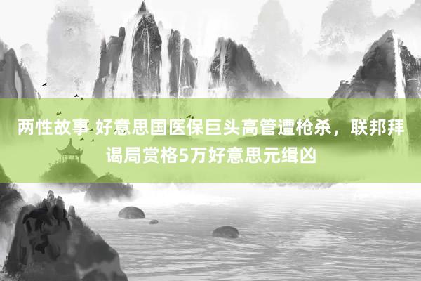 两性故事 好意思国医保巨头高管遭枪杀，联邦拜谒局赏格5万好意思元缉凶