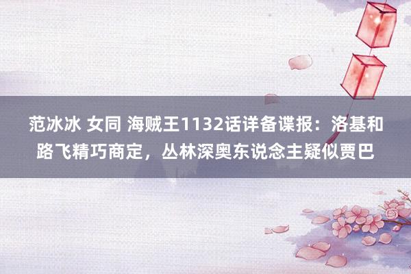 范冰冰 女同 海贼王1132话详备谍报：洛基和路飞精巧商定，丛林深奥东说念主疑似贾巴