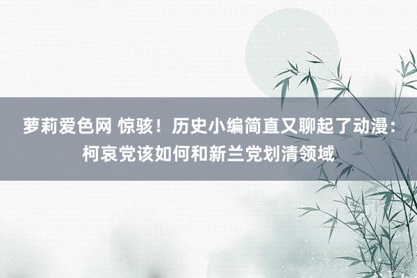 萝莉爱色网 惊骇！历史小编简直又聊起了动漫：柯哀党该如何和新兰党划清领域