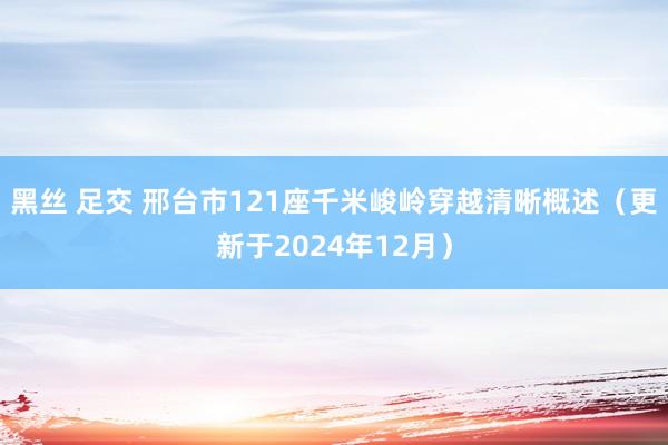 黑丝 足交 邢台市121座千米峻岭穿越清晰概述（更新于2024年12月）