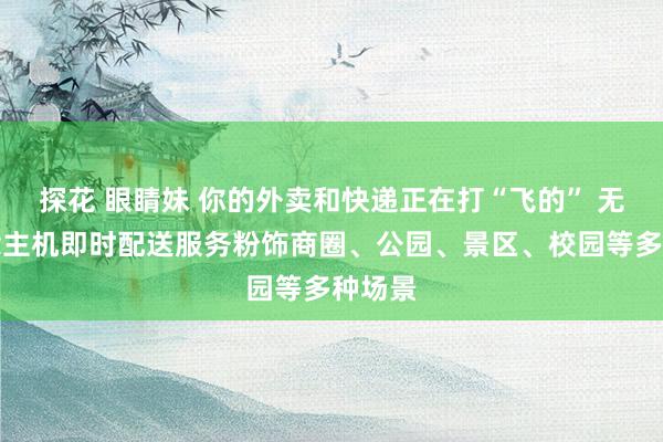 探花 眼睛妹 你的外卖和快递正在打“飞的” 无东说念主机即时配送服务粉饰商圈、公园、景区、校园等多种场景