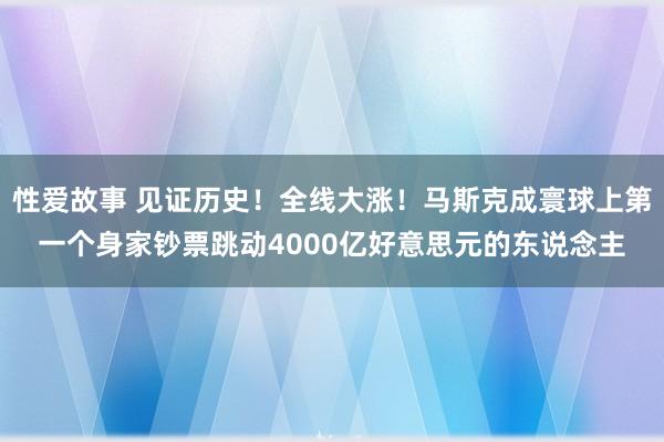 性爱故事 见证历史！全线大涨！马斯克成寰球上第一个身家钞票跳动4000亿好意思元的东说念主