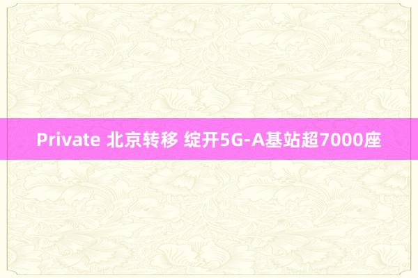 Private 北京转移 绽开5G-A基站超7000座