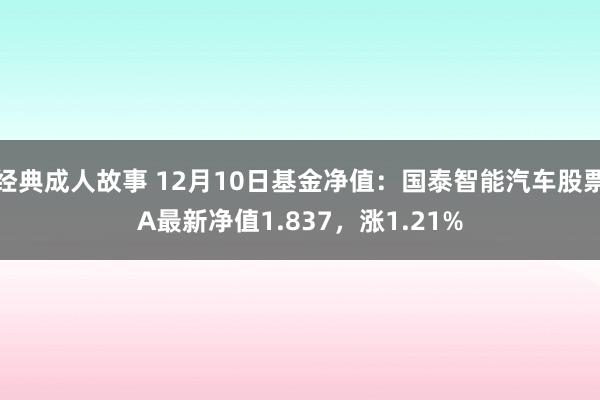 经典成人故事 12月10日基金净值：国泰智能汽车股票A最新净值1.837，涨1.21%