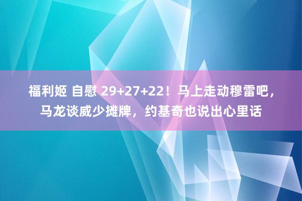 福利姬 自慰 29+27+22！马上走动穆雷吧，马龙谈威少摊牌，约基奇也说出心里话