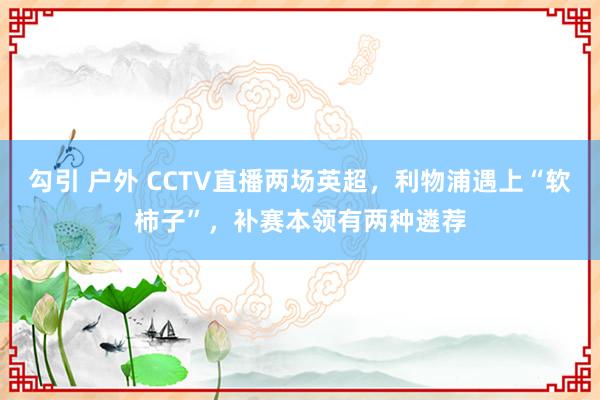 勾引 户外 CCTV直播两场英超，利物浦遇上“软柿子”，补赛本领有两种遴荐