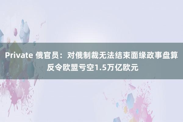 Private 俄官员：对俄制裁无法结束面缘政事盘算 反令欧盟亏空1.5万亿欧元