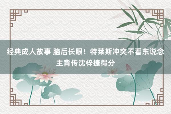 经典成人故事 脑后长眼！特莱斯冲突不看东说念主背传沈梓捷得分