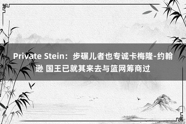 Private Stein：步碾儿者也专诚卡梅隆-约翰逊 国王已就其来去与篮网筹商过