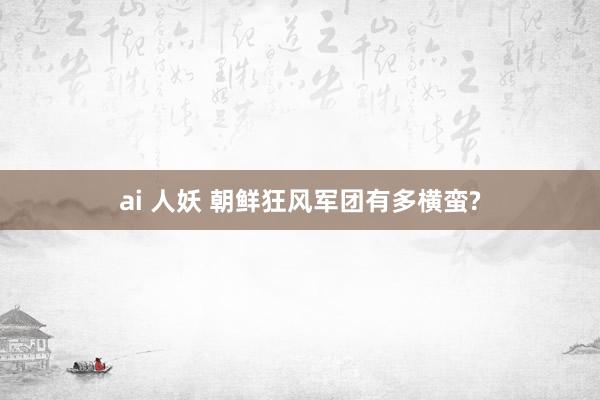 ai 人妖 朝鲜狂风军团有多横蛮?