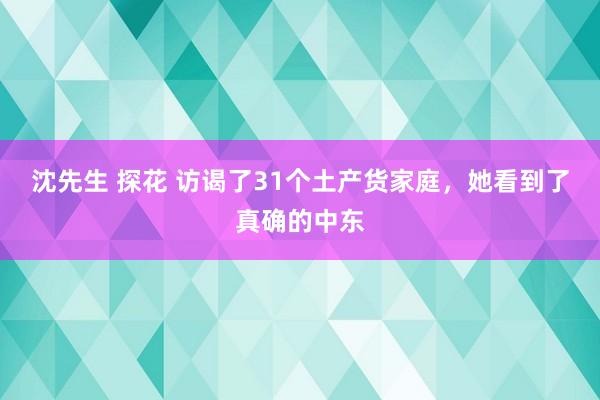 沈先生 探花 访谒了31个土产货家庭，她看到了真确的中东