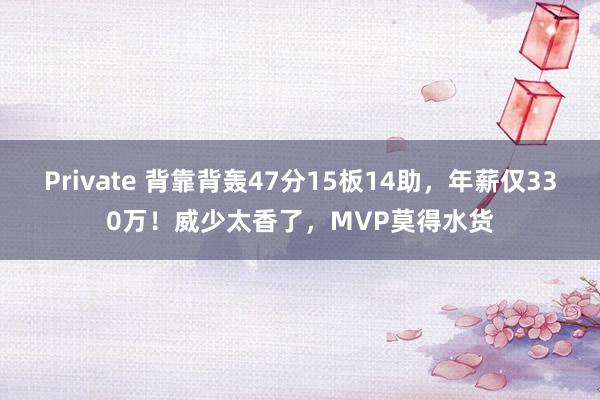 Private 背靠背轰47分15板14助，年薪仅330万！威少太香了，MVP莫得水货