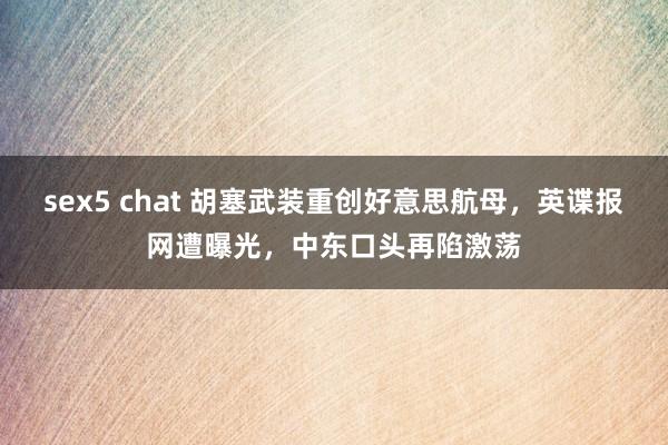 sex5 chat 胡塞武装重创好意思航母，英谍报网遭曝光，中东口头再陷激荡