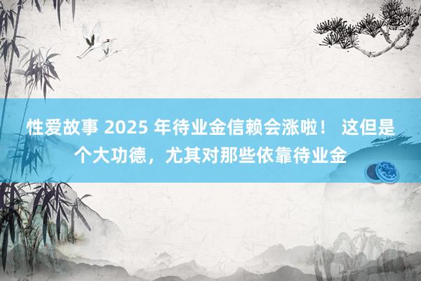 性爱故事 2025 年待业金信赖会涨啦！ 这但是个大功德，尤其对那些依靠待业金