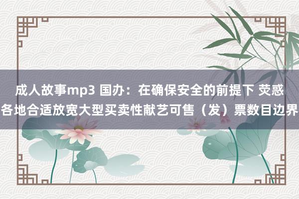 成人故事mp3 国办：在确保安全的前提下 荧惑各地合适放宽大型买卖性献艺可售（发）票数目边界