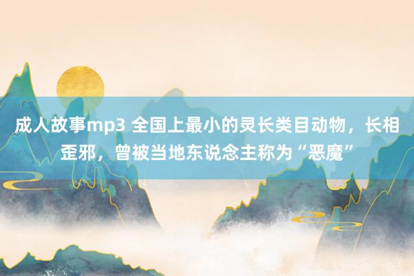 成人故事mp3 全国上最小的灵长类目动物，长相歪邪，曾被当地东说念主称为“恶魔”