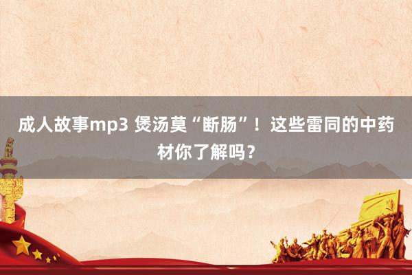 成人故事mp3 煲汤莫“断肠”！这些雷同的中药材你了解吗？