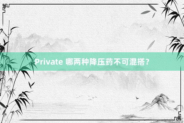 Private 哪两种降压药不可混搭？