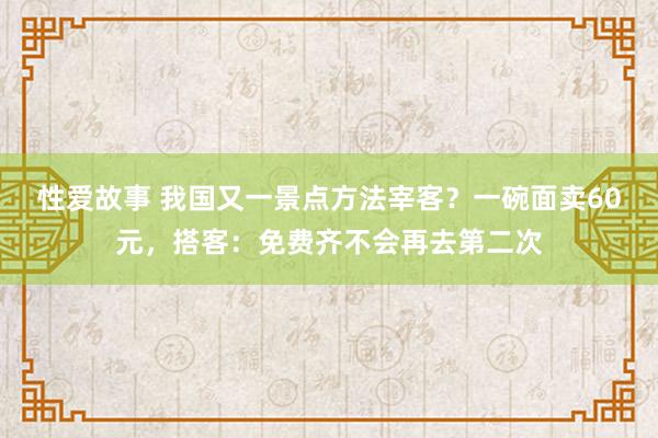 性爱故事 我国又一景点方法宰客？一碗面卖60元，搭客：免费齐不会再去第二次