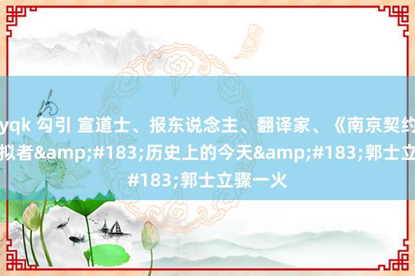 yqk 勾引 宣道士、报东说念主、翻译家、《南京契约》的草拟者&#183;历史上的今天&#183;郭士立骤一火