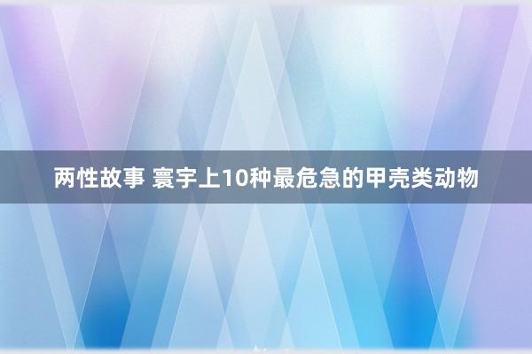 两性故事 寰宇上10种最危急的甲壳类动物