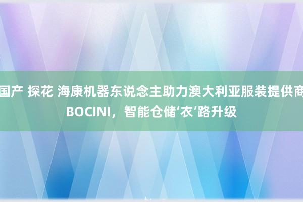 国产 探花 海康机器东说念主助力澳大利亚服装提供商BOCINI，智能仓储‘衣’路升级