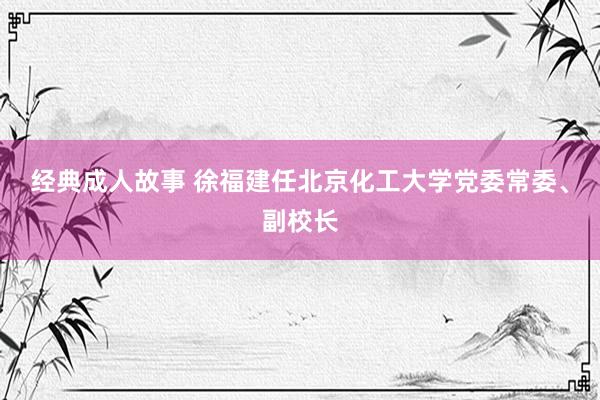 经典成人故事 徐福建任北京化工大学党委常委、副校长