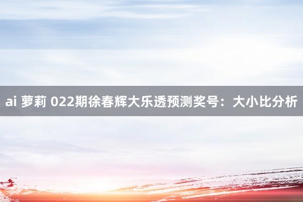 ai 萝莉 022期徐春辉大乐透预测奖号：大小比分析