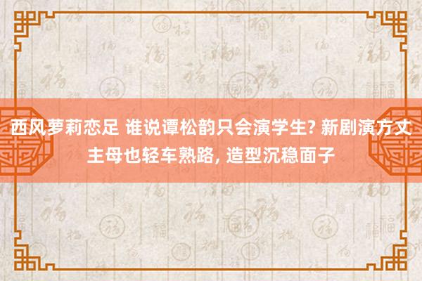 西风萝莉恋足 谁说谭松韵只会演学生? 新剧演方丈主母也轻车熟路, 造型沉稳面子